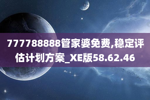 777788888管家婆免费,稳定评估计划方案_XE版58.62.46