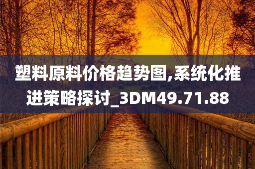 塑料原料价格趋势图,系统化推进策略探讨_3DM49.71.88