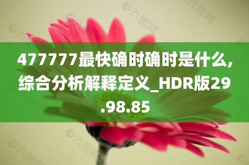 477777最快确时确时是什么,综合分析解释定义_HDR版29.98.85