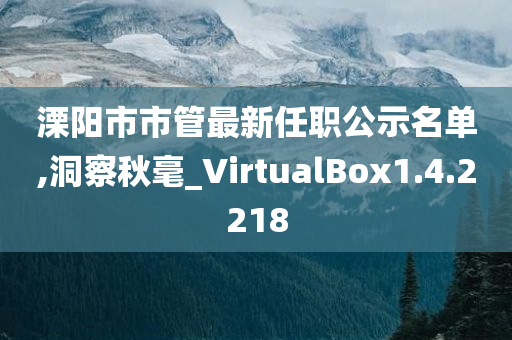 溧阳市市管最新任职公示名单,洞察秋毫_VirtualBox1.4.2218