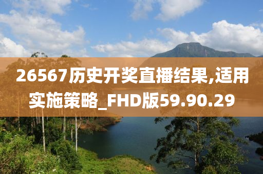 26567历史开奖直播结果,适用实施策略_FHD版59.90.29