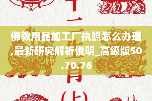 佛教用品加工厂执照怎么办理,最新研究解析说明_高级版50.70.76