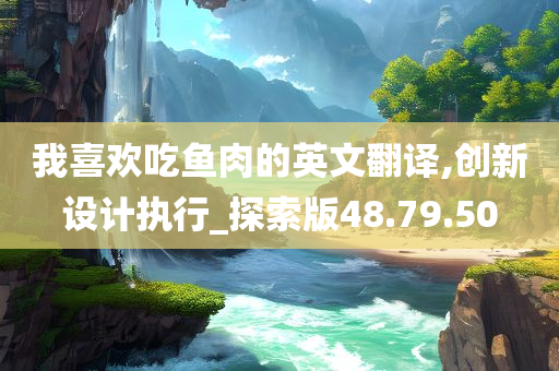 我喜欢吃鱼肉的英文翻译,创新设计执行_探索版48.79.50