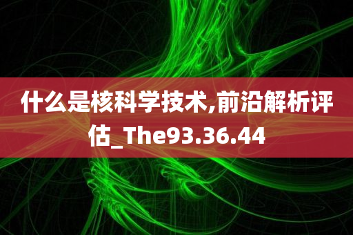 什么是核科学技术,前沿解析评估_The93.36.44