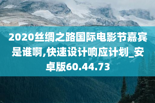 2020丝绸之路国际电影节嘉宾是谁啊,快速设计响应计划_安卓版60.44.73