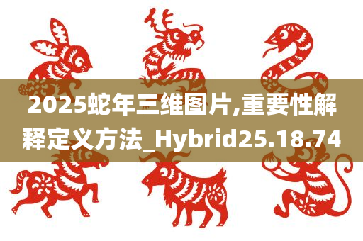 2025蛇年三维图片,重要性解释定义方法_Hybrid25.18.74