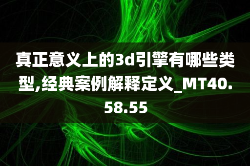 真正意义上的3d引擎有哪些类型,经典案例解释定义_MT40.58.55