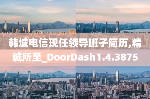 韩城电信现任领导班子简历,精诚所至_DoorDash1.4.3875