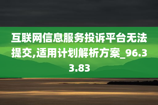 互联网信息服务投诉平台无法提交,适用计划解析方案_96.33.83