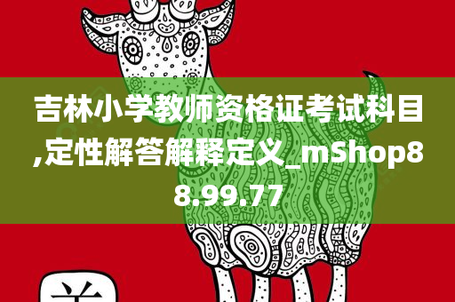 吉林小学教师资格证考试科目,定性解答解释定义_mShop88.99.77