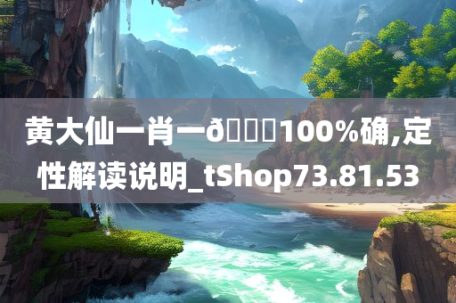 黄大仙一肖一🐎100%确,定性解读说明_tShop73.81.53