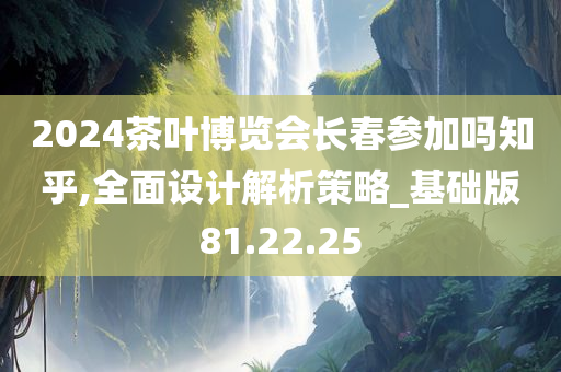 2024茶叶博览会长春参加吗知乎,全面设计解析策略_基础版81.22.25