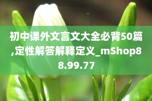 初中课外文言文大全必背50篇,定性解答解释定义_mShop88.99.77