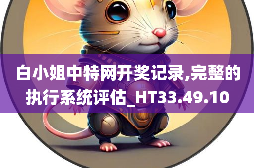 白小姐中特网开奖记录,完整的执行系统评估_HT33.49.10