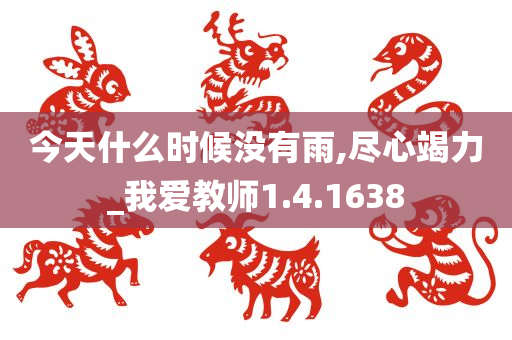 今天什么时候没有雨,尽心竭力_我爱教师1.4.1638