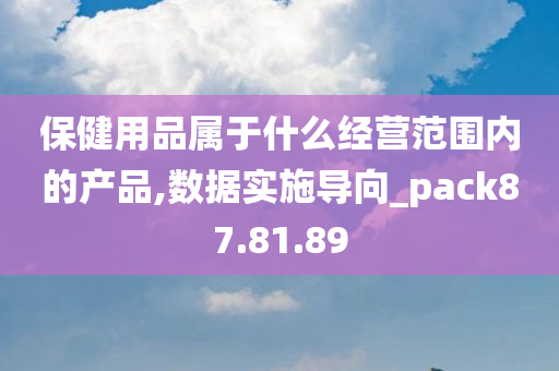 保健用品属于什么经营范围内的产品,数据实施导向_pack87.81.89