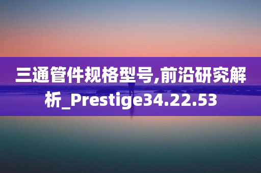 三通管件规格型号,前沿研究解析_Prestige34.22.53