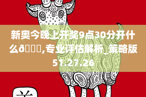 新奥今晚上开奖9点30分开什么🐎,专业评估解析_策略版51.27.26