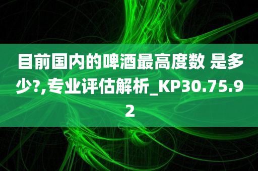 目前国内的啤酒最高度数 是多少?,专业评估解析_KP30.75.92