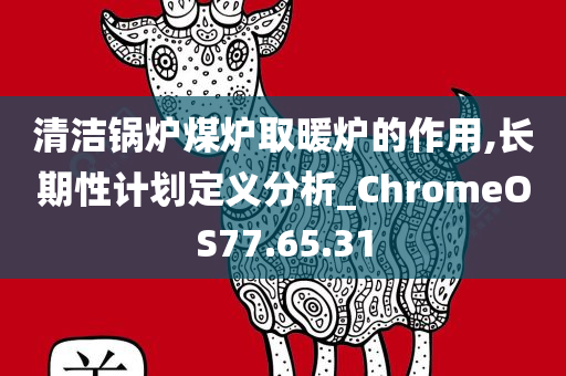 清洁锅炉煤炉取暖炉的作用,长期性计划定义分析_ChromeOS77.65.31