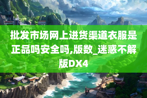 批发市场网上进货渠道衣服是正品吗安全吗,版数_迷惑不解版DX4