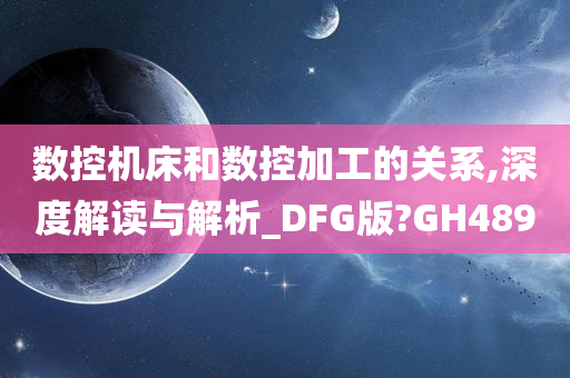 数控机床和数控加工的关系,深度解读与解析_DFG版?GH489