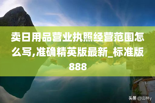 卖日用品营业执照经营范围怎么写,准确精英版最新_标准版888