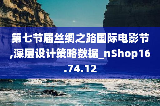 第七节届丝绸之路国际电影节,深层设计策略数据_nShop16.74.12