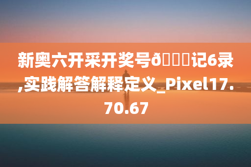 新奥六开采开奖号🐎记6录,实践解答解释定义_Pixel17.70.67