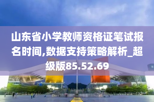 山东省小学教师资格证笔试报名时间,数据支持策略解析_超级版85.52.69