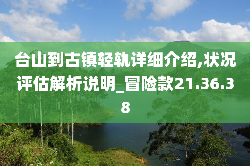 台山到古镇轻轨详细介绍,状况评估解析说明_冒险款21.36.38