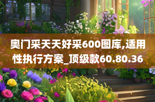 奥门采天天好采600图库,适用性执行方案_顶级款60.80.36