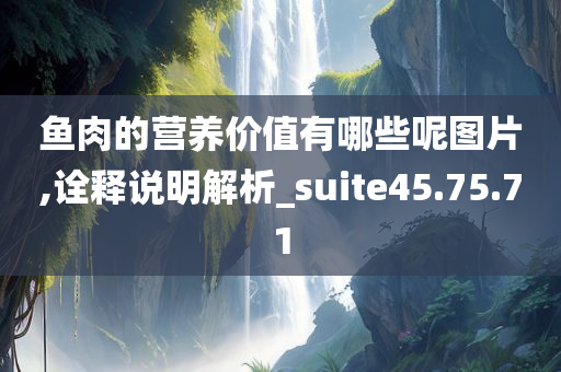 鱼肉的营养价值有哪些呢图片,诠释说明解析_suite45.75.71