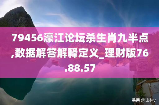 79456濠江论坛杀生肖九半点,数据解答解释定义_理财版76.88.57