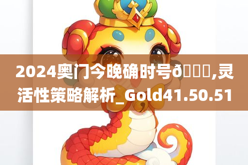 2024奥门今晚确时号🐎,灵活性策略解析_Gold41.50.51