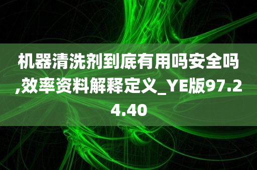 机器清洗剂到底有用吗安全吗,效率资料解释定义_YE版97.24.40