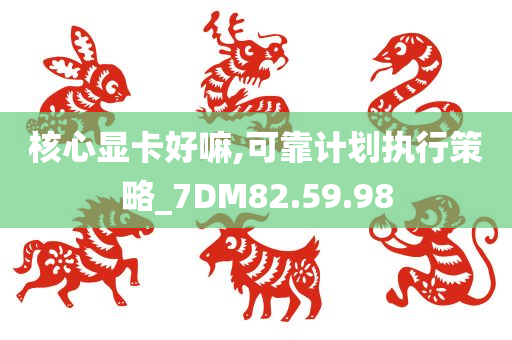 核心显卡好嘛,可靠计划执行策略_7DM82.59.98