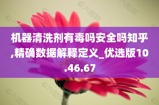 机器清洗剂有毒吗安全吗知乎,精确数据解释定义_优选版10.46.67