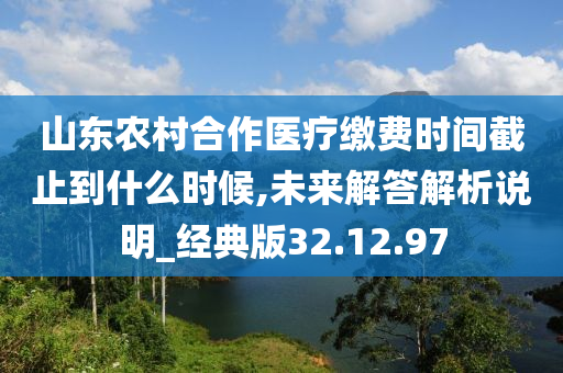 山东农村合作医疗缴费时间截止到什么时候,未来解答解析说明_经典版32.12.97