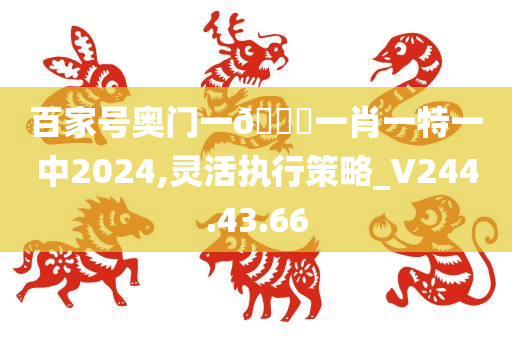 百家号奥门一🐎一肖一特一中2024,灵活执行策略_V244.43.66