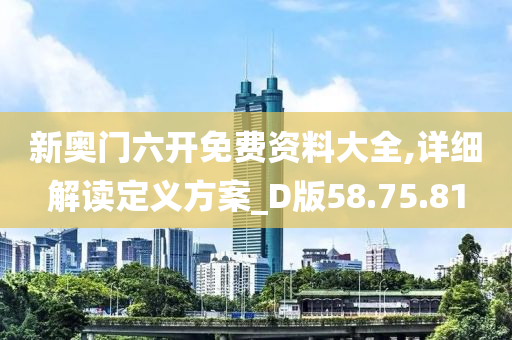 新奥门六开免费资料大全,详细解读定义方案_D版58.75.81