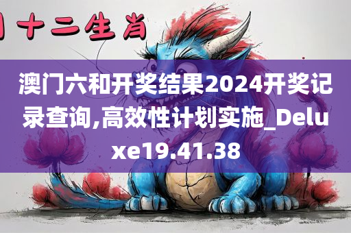 澳门六和开奖结果2024开奖记录查询,高效性计划实施_Deluxe19.41.38