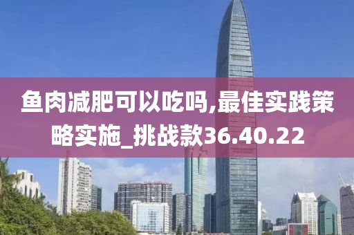 鱼肉减肥可以吃吗,最佳实践策略实施_挑战款36.40.22