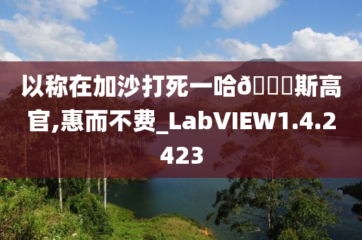 以称在加沙打死一哈🐎斯高官,惠而不费_LabVIEW1.4.2423