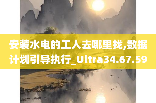 安装水电的工人去哪里找,数据计划引导执行_Ultra34.67.59