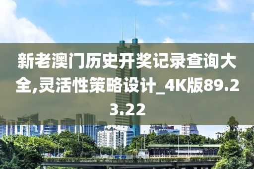 新老澳门历史开奖记录查询大全,灵活性策略设计_4K版89.23.22