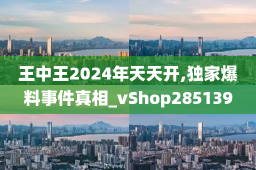 王中王2024年天天开,独家爆料事件真相_vShop285139