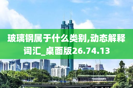 玻璃钢属于什么类别,动态解释词汇_桌面版26.74.13