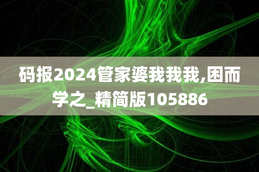 码报2024管家婆我我我,困而学之_精简版105886