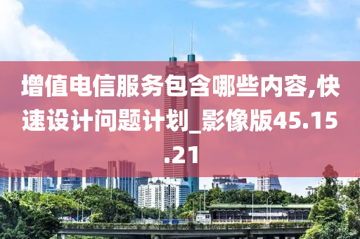 增值电信服务包含哪些内容,快速设计问题计划_影像版45.15.21